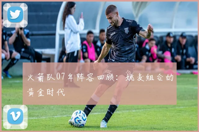 火箭队07年阵容回顾：姚麦组合的黄金时代