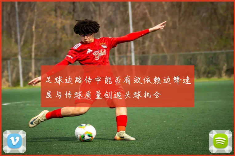 足球边路传中能否有效依赖边锋速度与传球质量创造头球机会