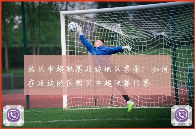 购买中超联赛延边地区票务：如何在延边地区购买中超联赛门票