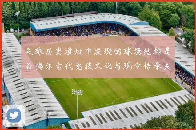 足球历史遗址中发现的球场结构是否揭示古代竞技文化与现今传承关系