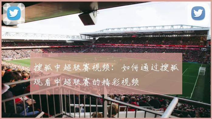 搜狐中超联赛视频:如何通过搜狐观看中超联赛的精彩视频
