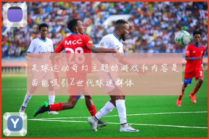足球运动奇幻主题的游戏和内容是否能吸引Z世代球迷群体