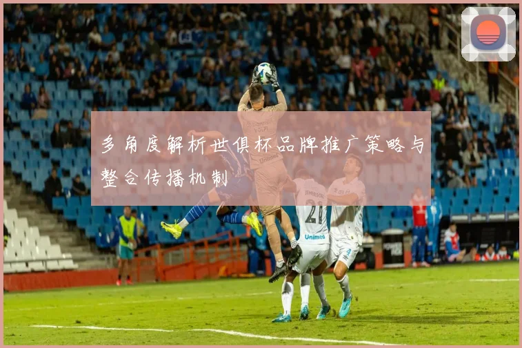 多角度解析世俱杯品牌推广策略与整合传播机制