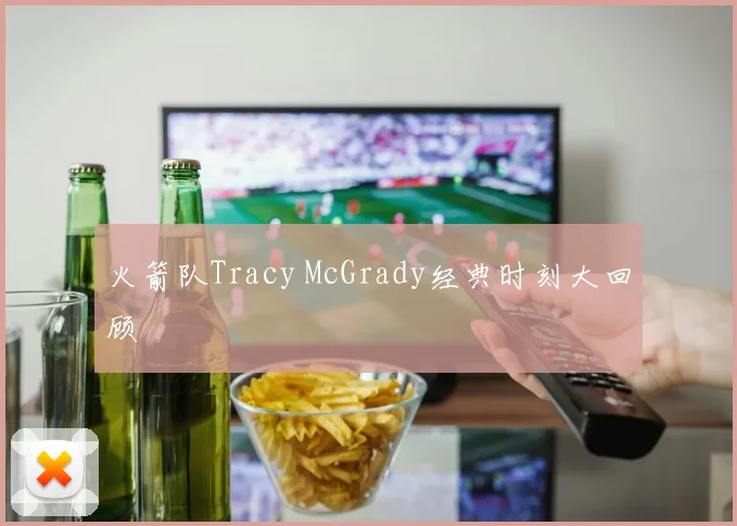 火箭队Tracy McGrady经典时刻大回顾