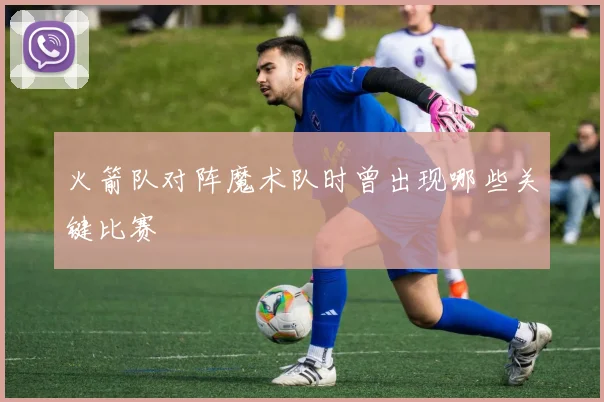 火箭队对阵魔术队时曾出现哪些关键比赛