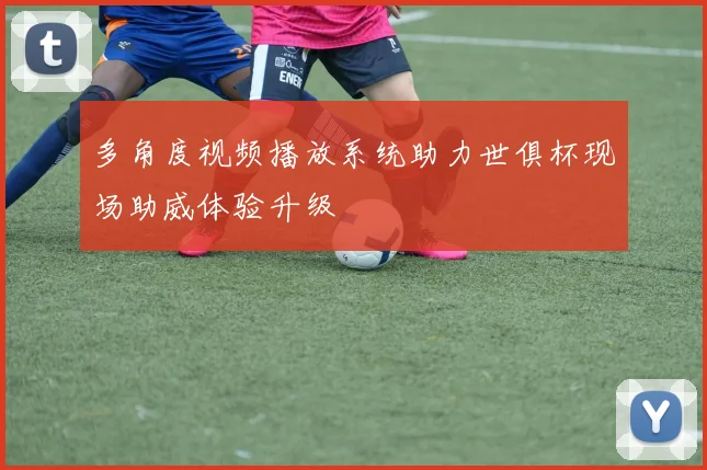 多角度视频播放系统助力世俱杯现场助威体验升级